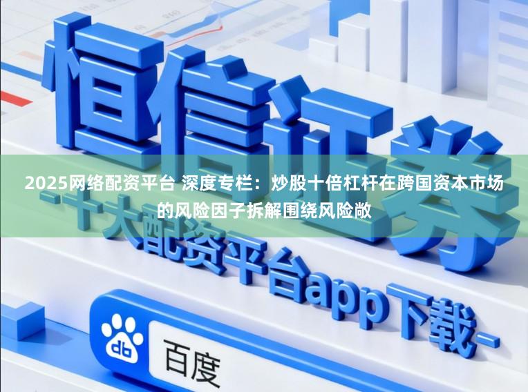 2025网络配资平台 深度专栏：炒股十倍杠杆在跨国资本市场的风险因子拆解围绕风险敞