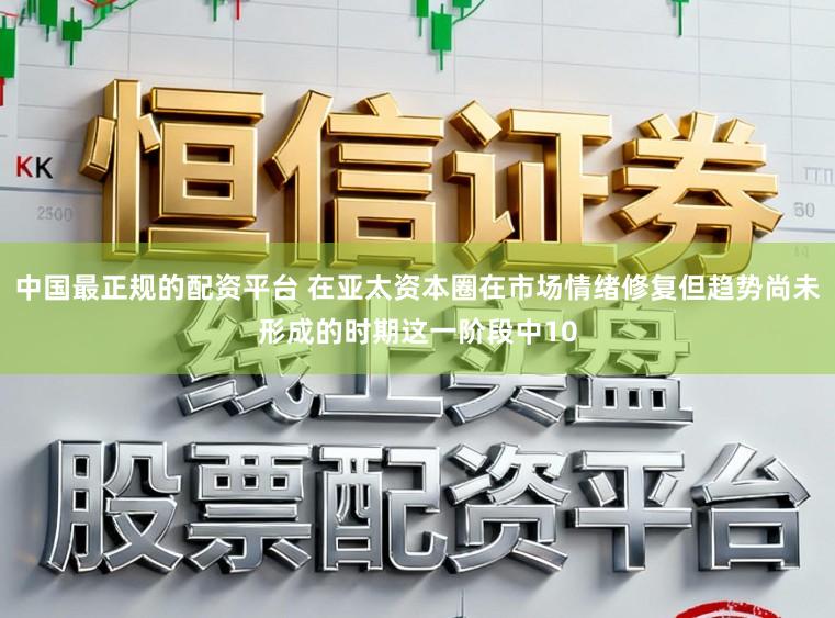 中国最正规的配资平台 在亚太资本圈在市场情绪修复但趋势尚未形成的时期这一阶段中10