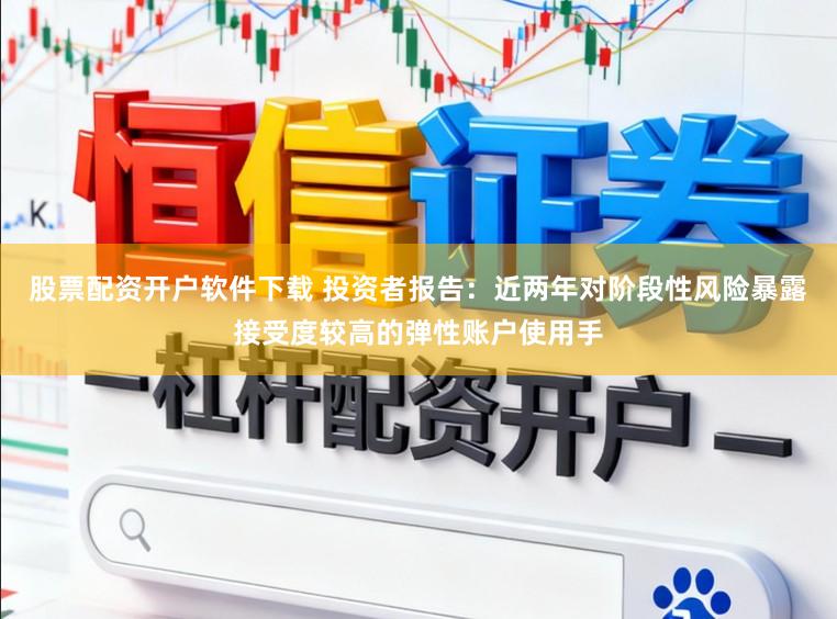 股票配资开户软件下载 投资者报告：近两年对阶段性风险暴露接受度较高的弹性账户使用手