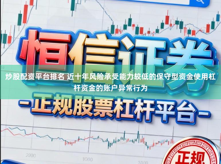 炒股配资平台排名 近十年风险承受能力较低的保守型资金使用杠杆资金的账户异常行为