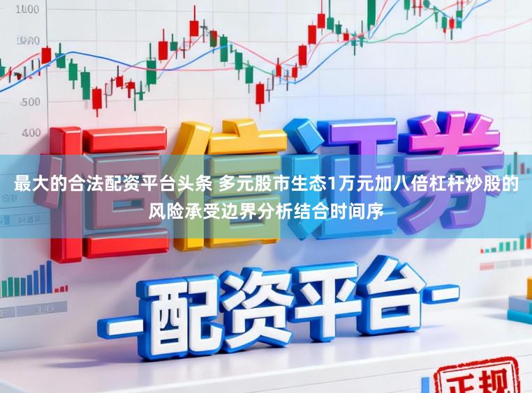 最大的合法配资平台头条 多元股市生态1万元加八倍杠杆炒股的风险承受边界分析结合时间序