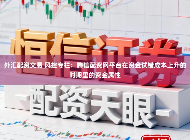 外汇配资交易 风控专栏：腾信配资网平台在资金试错成本上升的时期里的资金属性