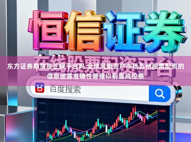 东方证券期货是正规平台吗 全球风险资产市场苏州股票配资的信息披露准确性管理以前置风控条
