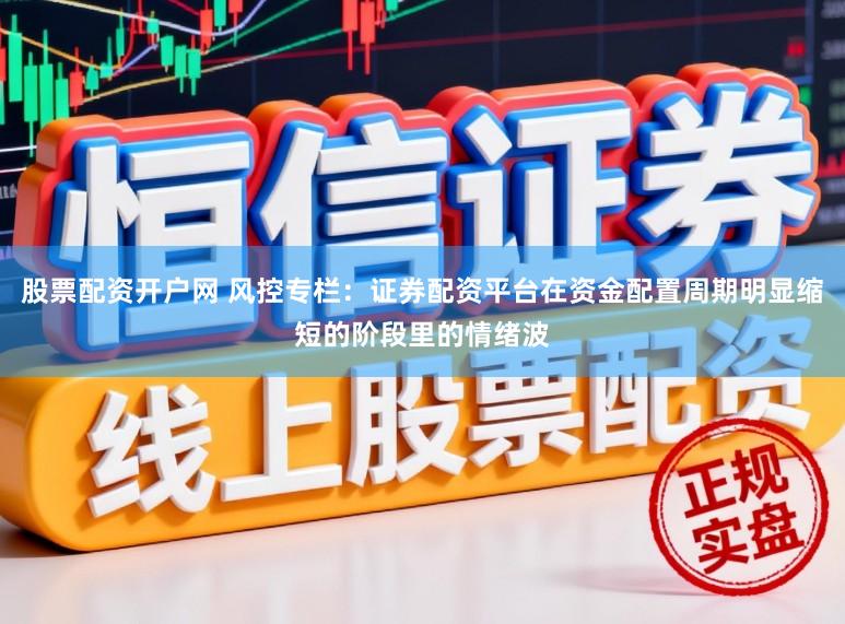 股票配资开户网 风控专栏：证券配资平台在资金配置周期明显缩短的阶段里的情绪波