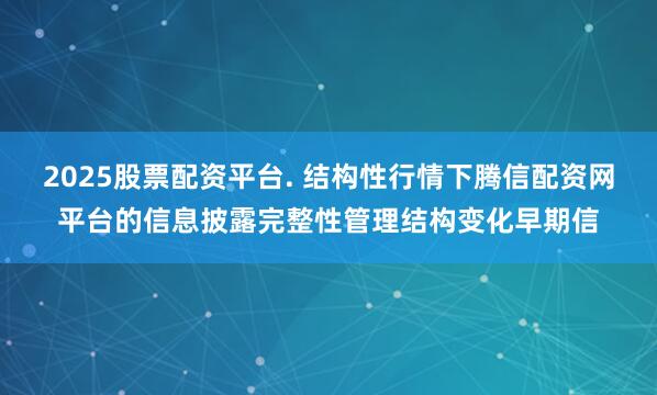 2025股票配资平台. 结构性行情下腾信配资网平台的信息披露完整性管理结构变化早期信