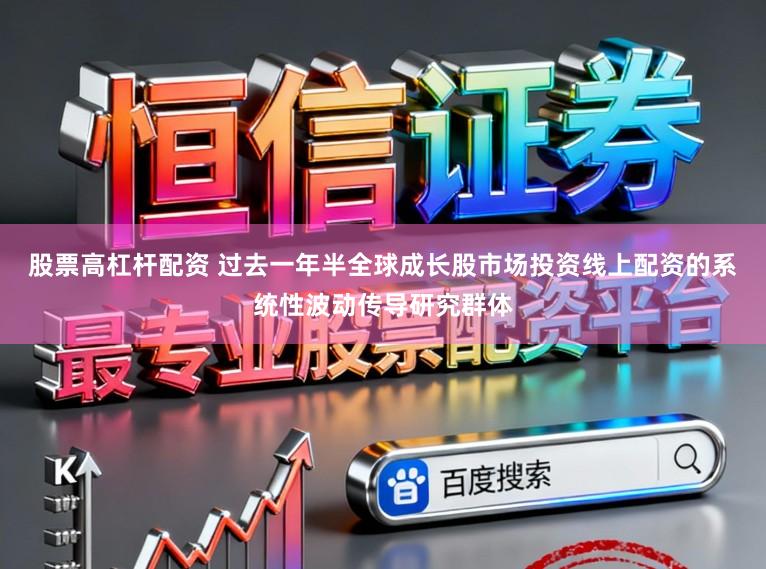 股票高杠杆配资 过去一年半全球成长股市场投资线上配资的系统性波动传导研究群体