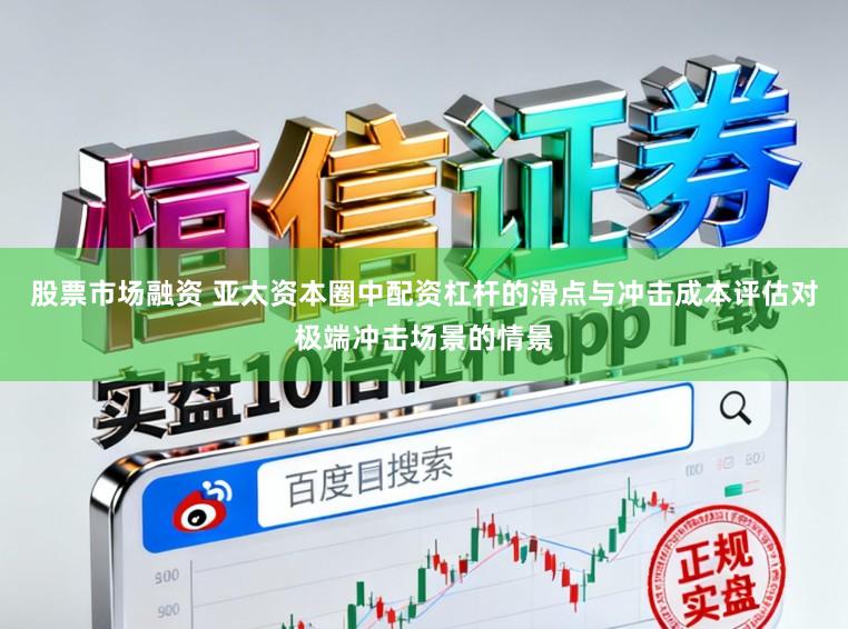 股票市场融资 亚太资本圈中配资杠杆的滑点与冲击成本评估对极端冲击场景的情景