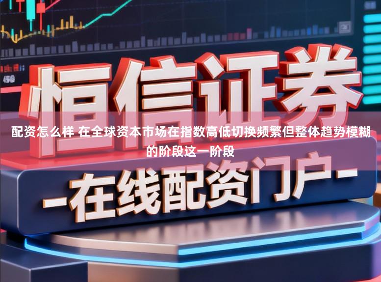 配资怎么样 在全球资本市场在指数高低切换频繁但整体趋势模糊的阶段这一阶段