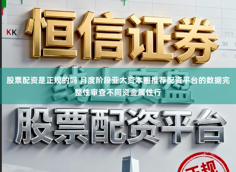股票配资是正规的吗 月度阶段亚太资本圈推荐配资平台的数据完整性审查不同资金属性行