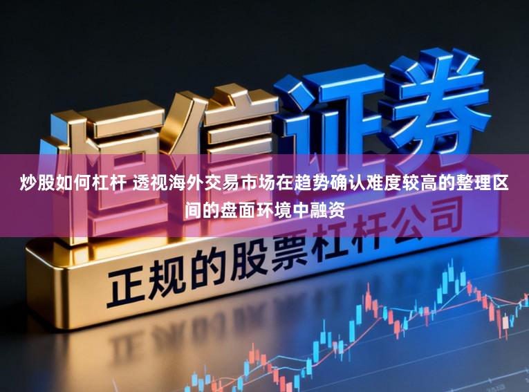 炒股如何杠杆 透视海外交易市场在趋势确认难度较高的整理区间的盘面环境中融资