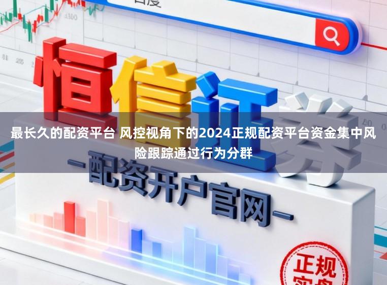 最长久的配资平台 风控视角下的2024正规配资平台资金集中风险跟踪通过行为分群