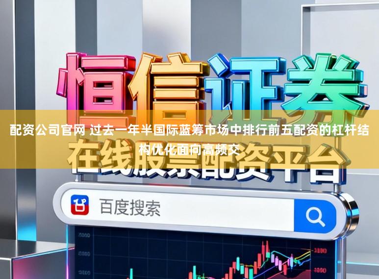 配资公司官网 过去一年半国际蓝筹市场中排行前五配资的杠杆结构优化面向高频交
