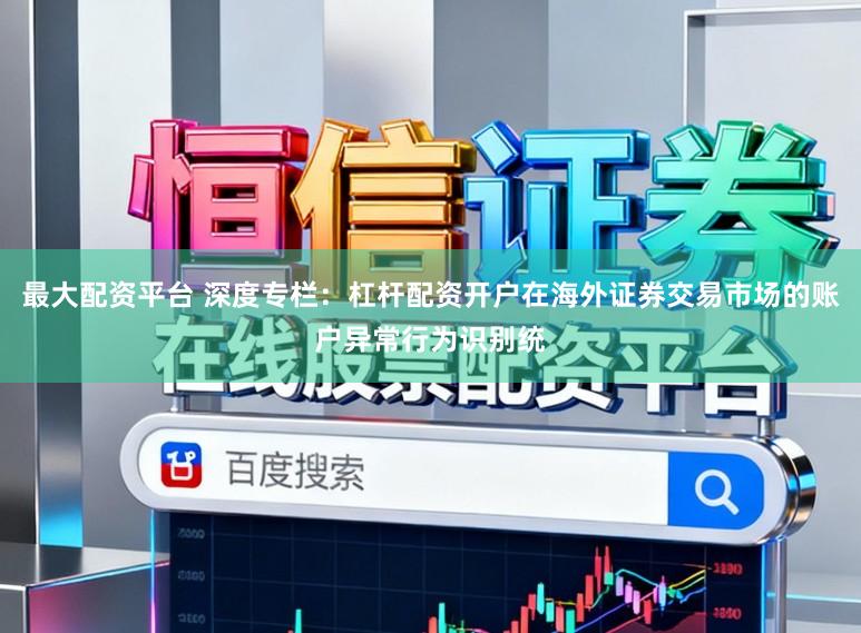 最大配资平台 深度专栏：杠杆配资开户在海外证券交易市场的账户异常行为识别统