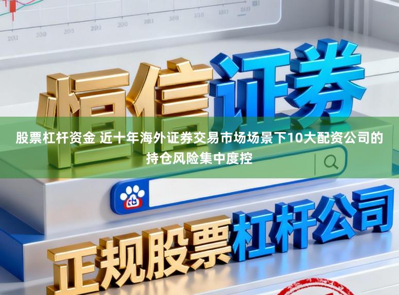 股票杠杆资金 近十年海外证券交易市场场景下10大配资公司的持仓风险集中度控