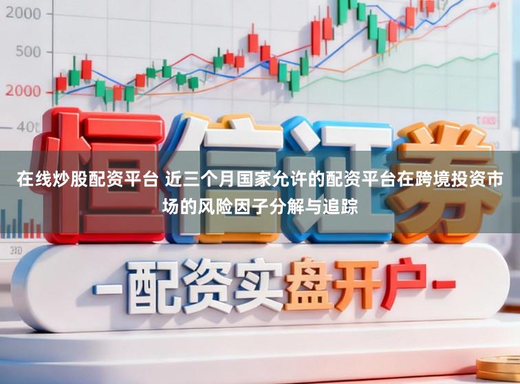 在线炒股配资平台 近三个月国家允许的配资平台在跨境投资市场的风险因子分解与追踪