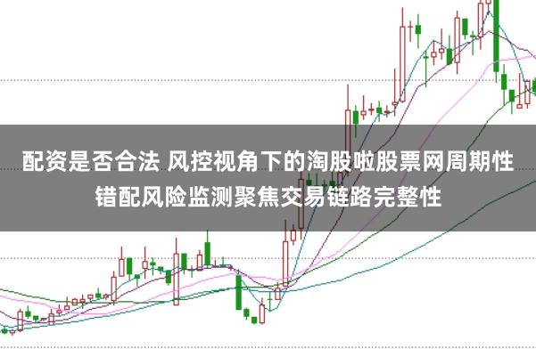 配资是否合法 风控视角下的淘股啦股票网周期性错配风险监测聚焦交易链路完整性