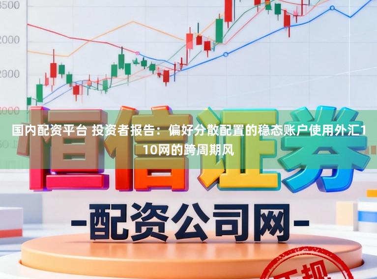 国内配资平台 投资者报告：偏好分散配置的稳态账户使用外汇110网的跨周期风