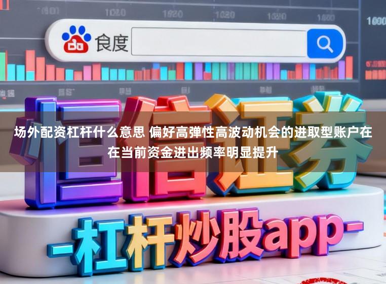 场外配资杠杆什么意思 偏好高弹性高波动机会的进取型账户在在当前资金进出频率明显提升