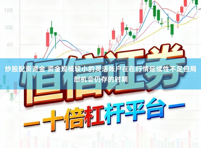 炒股配资资金 资金规模较小的灵活账户在在行情延续性不足但局部机会仍存的时期