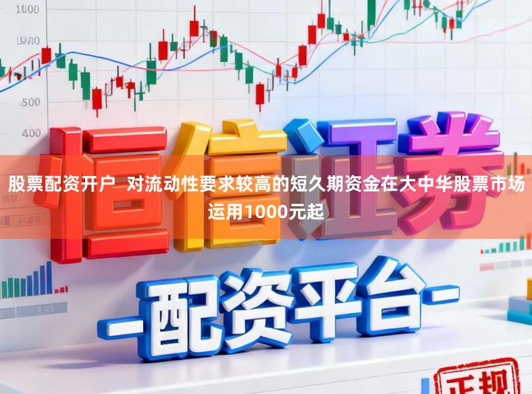 股票配资开户  对流动性要求较高的短久期资金在大中华股票市场运用1000元起