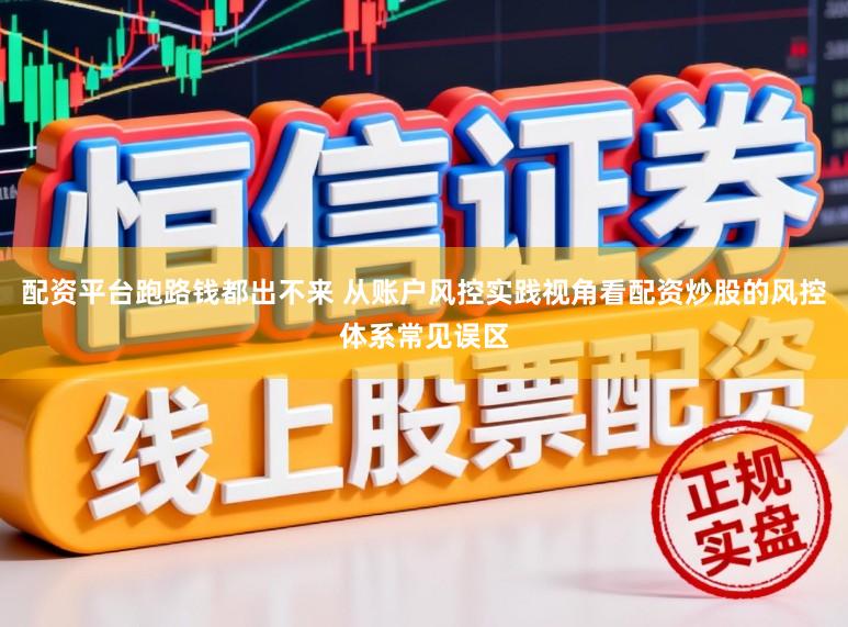 配资平台跑路钱都出不来 从账户风控实践视角看配资炒股的风控体系常见误区