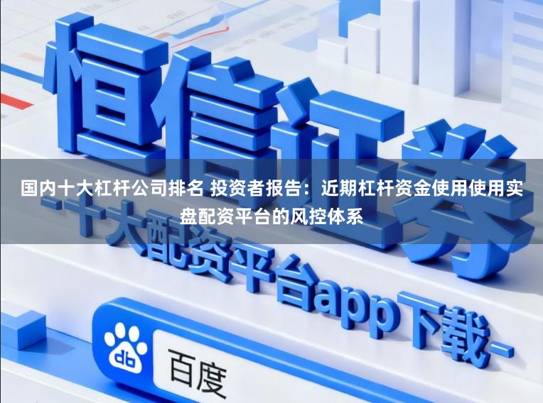 国内十大杠杆公司排名 投资者报告：近期杠杆资金使用使用实盘配资平台的风控体系