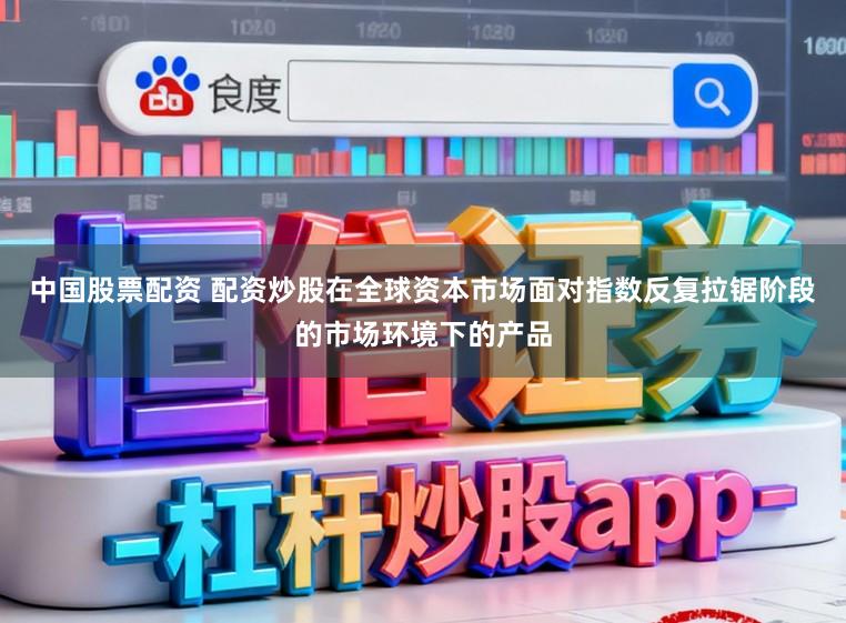 中国股票配资 配资炒股在全球资本市场面对指数反复拉锯阶段的市场环境下的产品