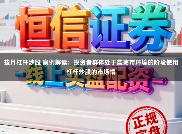 按月杠杆炒股 案例解读：投资者群体处于震荡市环境的阶段使用杠杆炒股的市场情