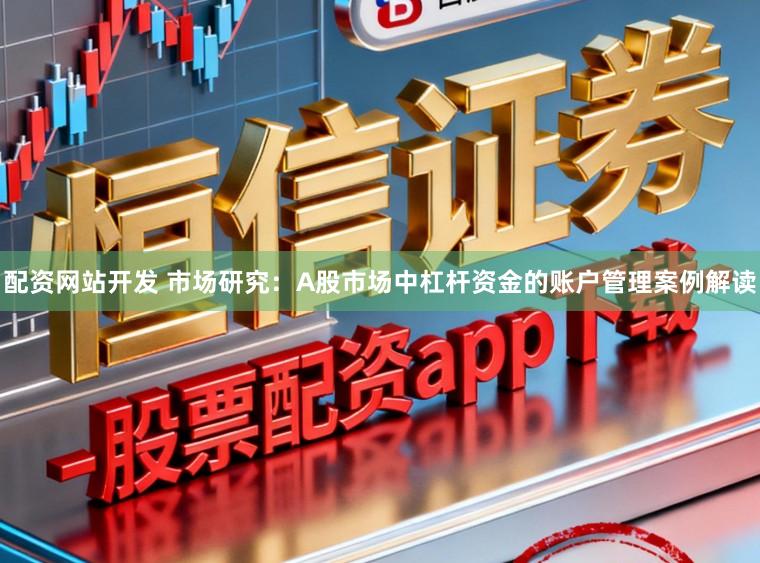 配资网站开发 市场研究：A股市场中杠杆资金的账户管理案例解读