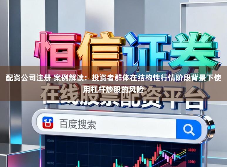配资公司注册 案例解读：投资者群体在结构性行情阶段背景下使用杠杆炒股的风险