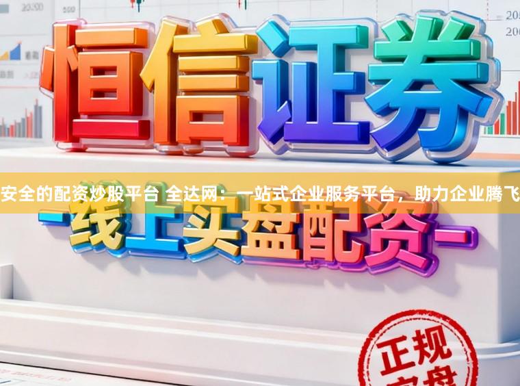 安全的配资炒股平台 全达网：一站式企业服务平台，助力企业腾飞