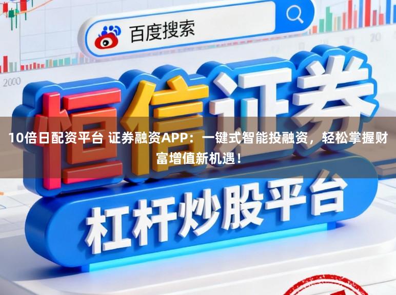 10倍日配资平台 证券融资APP：一键式智能投融资，轻松掌握财富增值新机遇！