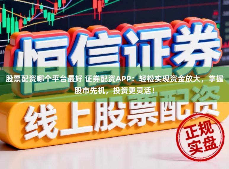 股票配资哪个平台最好 证券配资APP：轻松实现资金放大，掌握股市先机，投资更灵活！