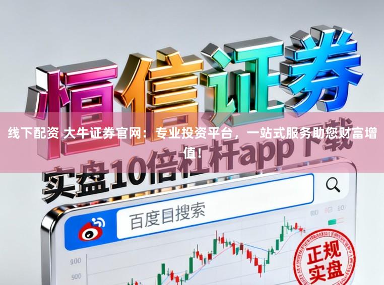 线下配资 大牛证券官网：专业投资平台，一站式服务助您财富增值！