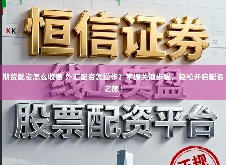 期货配资怎么收费 外汇配资怎操作？掌握关键步骤，轻松开启配资之旅！