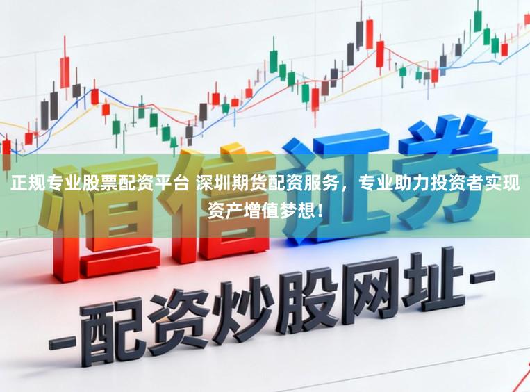 正规专业股票配资平台 深圳期货配资服务，专业助力投资者实现资产增值梦想！