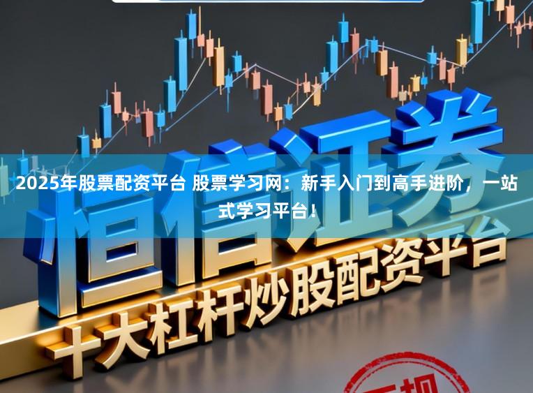 2025年股票配资平台 股票学习网：新手入门到高手进阶，一站式学习平台！