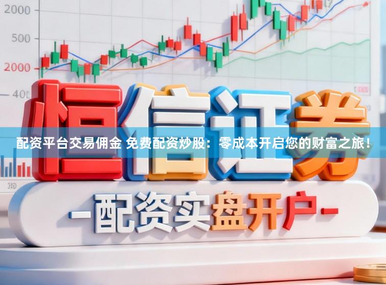 配资平台交易佣金 免费配资炒股：零成本开启您的财富之旅！
