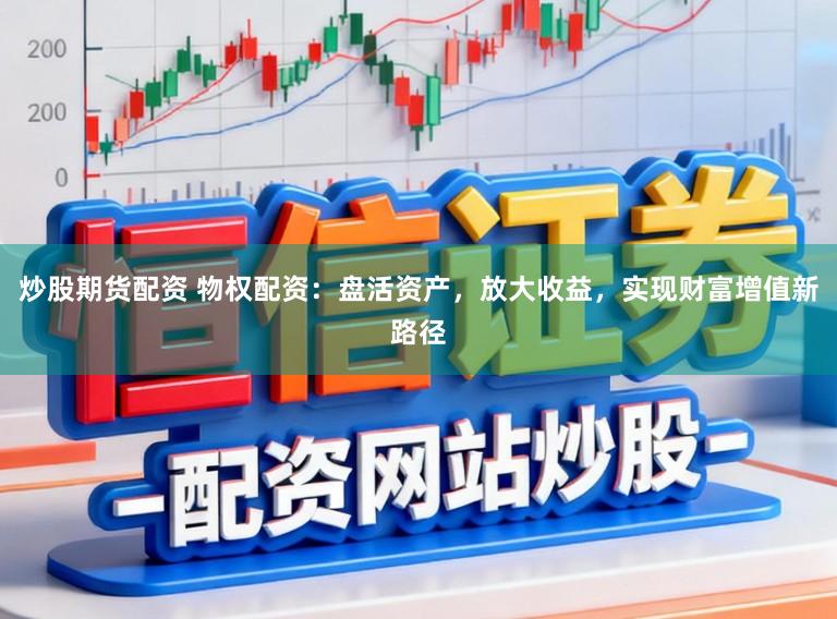 炒股期货配资 物权配资：盘活资产，放大收益，实现财富增值新路径