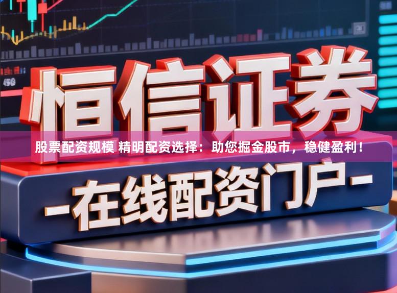 股票配资规模 精明配资选择：助您掘金股市，稳健盈利！