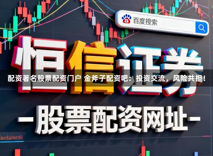 配资著名股票配资门户 金斧子配资吧：投资交流，风险共担！