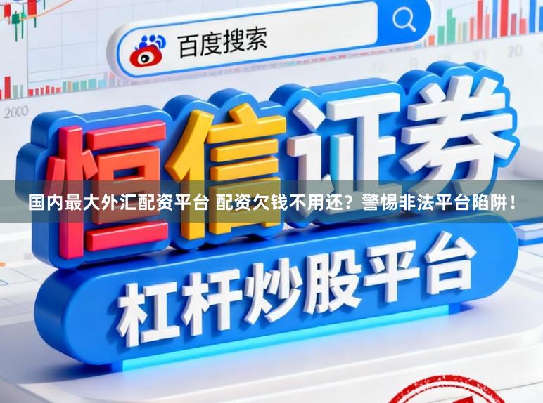 国内最大外汇配资平台 配资欠钱不用还？警惕非法平台陷阱！