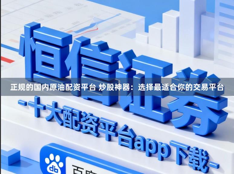 正规的国内原油配资平台 炒股神器：选择最适合你的交易平台