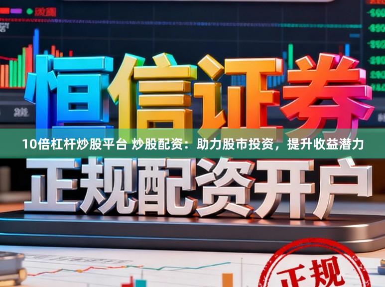10倍杠杆炒股平台 炒股配资：助力股市投资，提升收益潜力