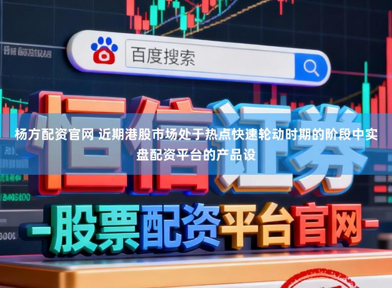 杨方配资官网 近期港股市场处于热点快速轮动时期的阶段中实盘配资平台的产品设