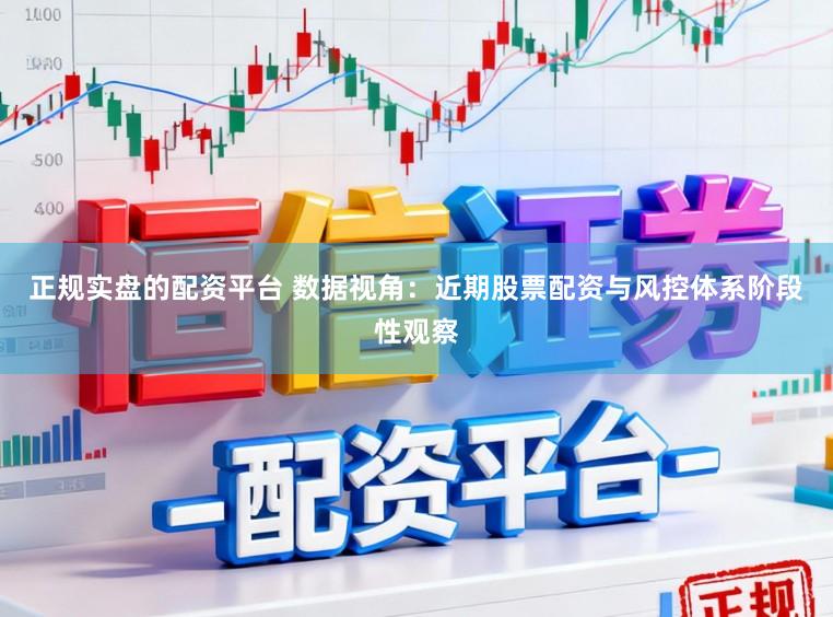 正规实盘的配资平台 数据视角：近期股票配资与风控体系阶段性观察