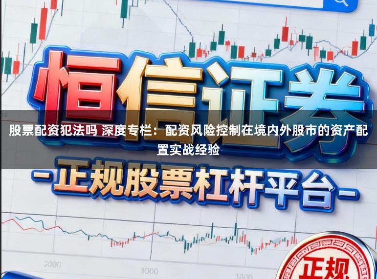股票配资犯法吗 深度专栏：配资风险控制在境内外股市的资产配置实战经验