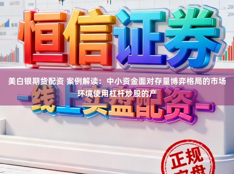 美白银期货配资 案例解读：中小资金面对存量博弈格局的市场环境使用杠杆炒股的产