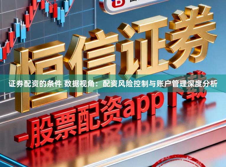 证券配资的条件 数据视角：配资风险控制与账户管理深度分析