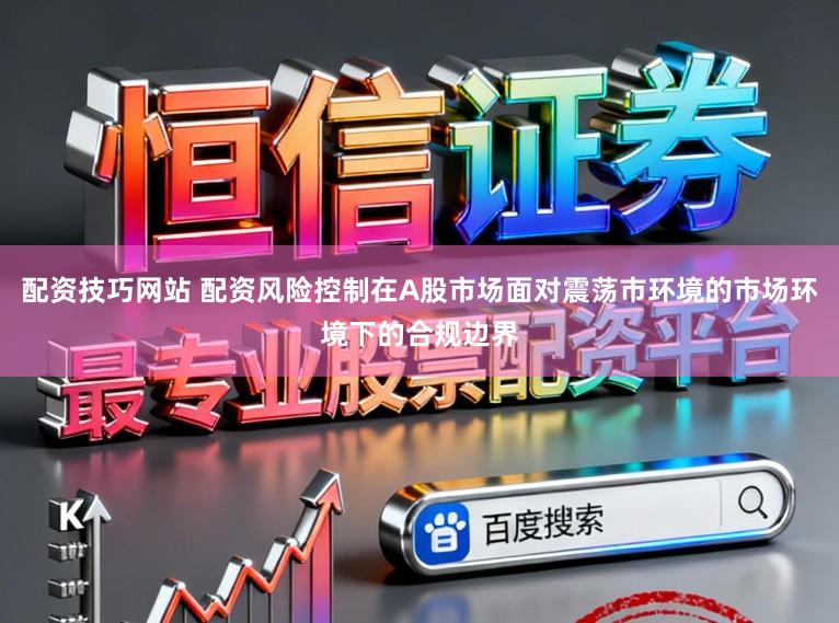配资技巧网站 配资风险控制在A股市场面对震荡市环境的市场环境下的合规边界